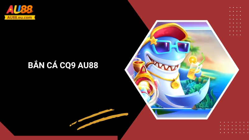 Bắn Cá CQ9 Au88: Săn Cá Đơn Giản Nhưng Đầy Kịch Tính