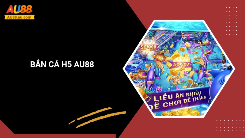 Bắn Cá H5 Au88: Săn Thưởng Hấp Dẫn, Jackpot Khủng
