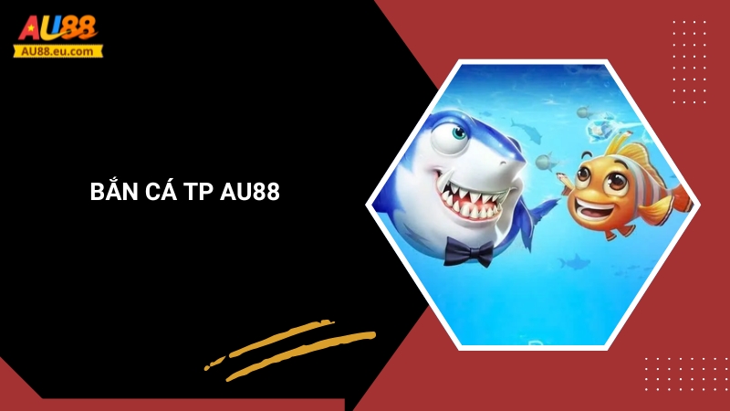 Bắn Cá TP Au88 – Game Bắn Cá Đổi Thưởng Hấp Dẫn